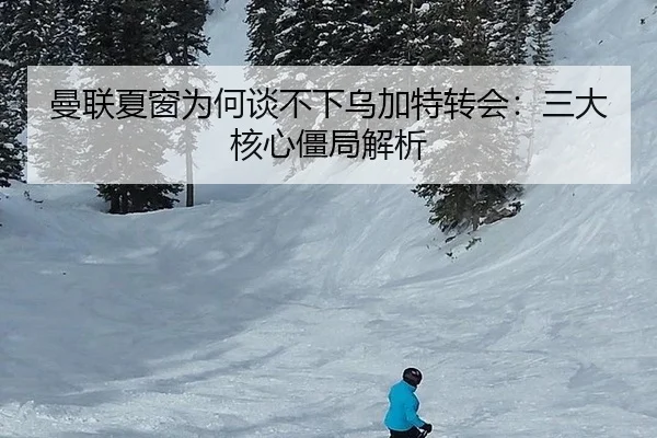 曼联夏窗为何谈不下乌加特转会：三大核心僵局解析